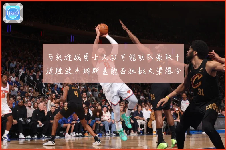 马刺迎战勇士文班可能助队豪取十连胜波杰姆斯基能否独挑大梁爆冷赛场复盘：最新赛事动态与深度分析