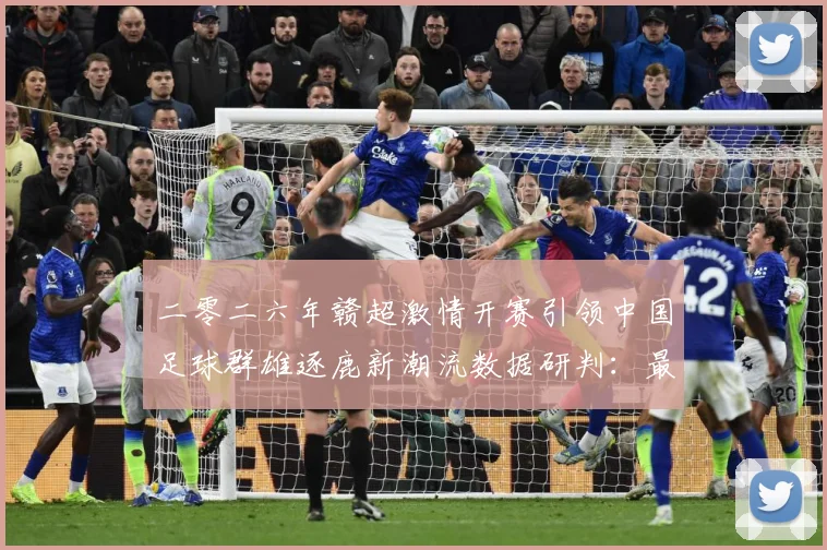 二零二六年赣超激情开赛引领中国足球群雄逐鹿新潮流数据研判：最新赛事动态与深度分析