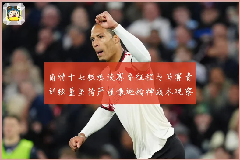 南特十七教练谈赛季征程与马赛青训较量坚持严谨谦逊精神战术观察：最新赛事动态与深度分析