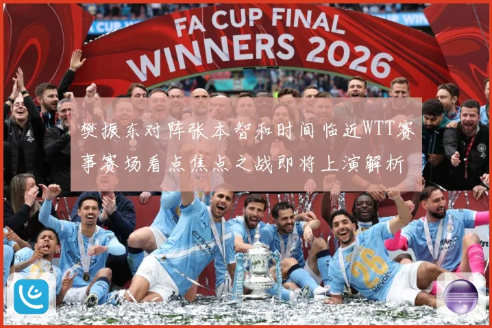 樊振东对阵张本智和时间临近WTT赛事赛场看点焦点之战即将上演解析：最新赛事动态与深度分析