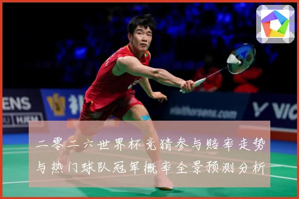 二零二六世界杯竞猜参与赔率走势与热门球队冠军概率全景预测分析数据研判：最新赛事动态与深度分析