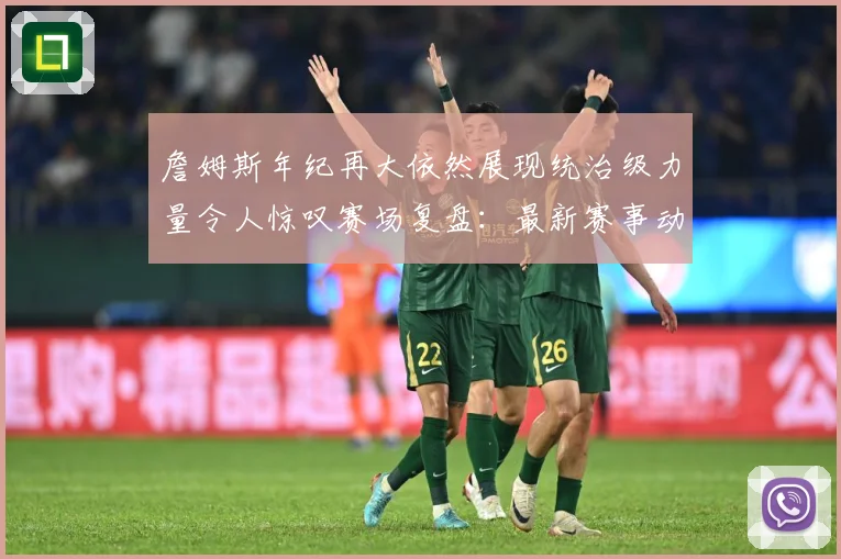 詹姆斯年纪再大依然展现统治级力量令人惊叹赛场复盘：最新赛事动态与深度分析