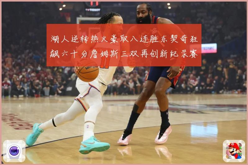 湖人逆转热火豪取八连胜东契奇狂飙六十分詹姆斯三双再创新纪录赛场复盘：最新赛事动态与深度分析