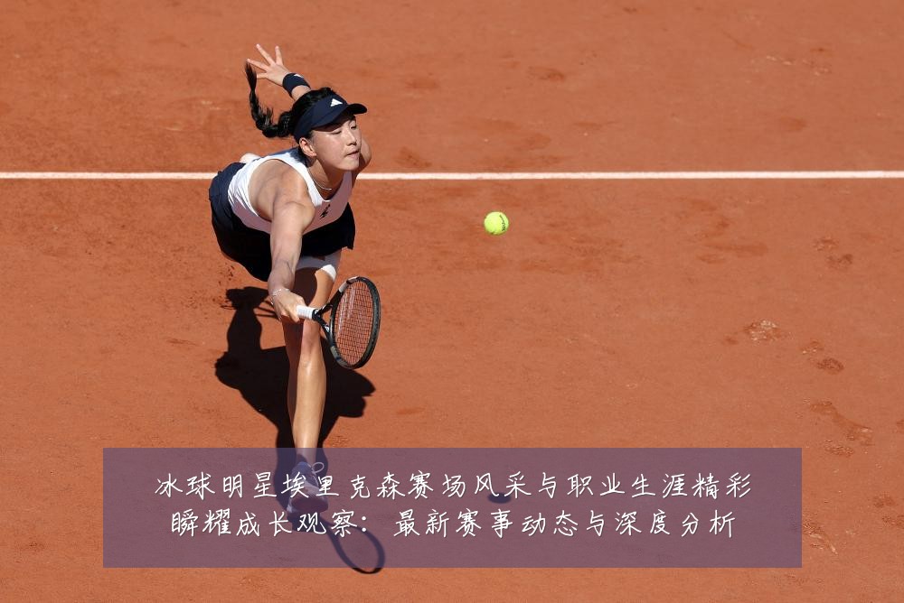 冰球明星埃里克森赛场风采与职业生涯精彩瞬耀成长观察:最新赛事动态与深度分析