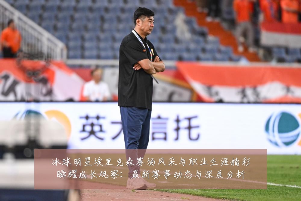 冰球明星埃里克森赛场风采与职业生涯精彩瞬耀成长观察:最新赛事动态与深度分析
