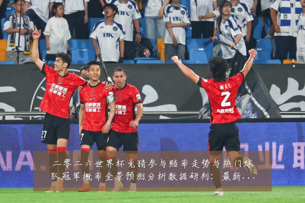 二零二六世界杯竞猜参与赔率走势与热门球队冠军概率全景预测分析数据研判:最新赛事动态与深度分析