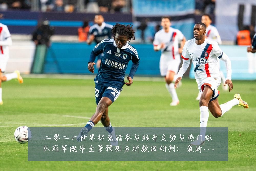 二零二六世界杯竞猜参与赔率走势与热门球队冠军概率全景预测分析数据研判:最新赛事动态与深度分析