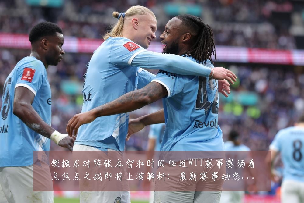 樊振东对阵张本智和时间临近WTT赛事赛场看点焦点之战即将上演解析:最新赛事动态与深度分析