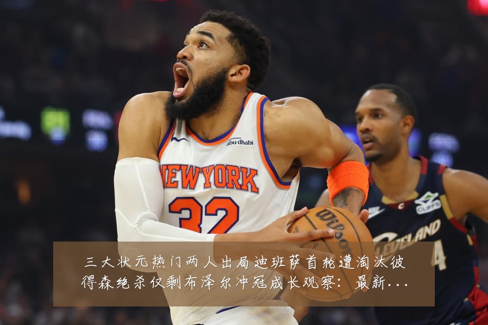 三大状元热门两人出局迪班萨首轮遭淘汰彼得森绝杀仅剩布泽尔冲冠成长观察:最新赛事动态与深度分析