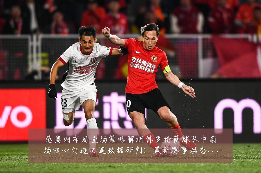 范奥利布局全场策略解析佛罗伦萨球队中前场核心打造之道数据研判:最新赛事动态与深度分析