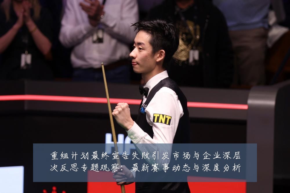 重组计划最终宣告失败引发市场与企业深层次反思专题观察:最新赛事动态与深度分析