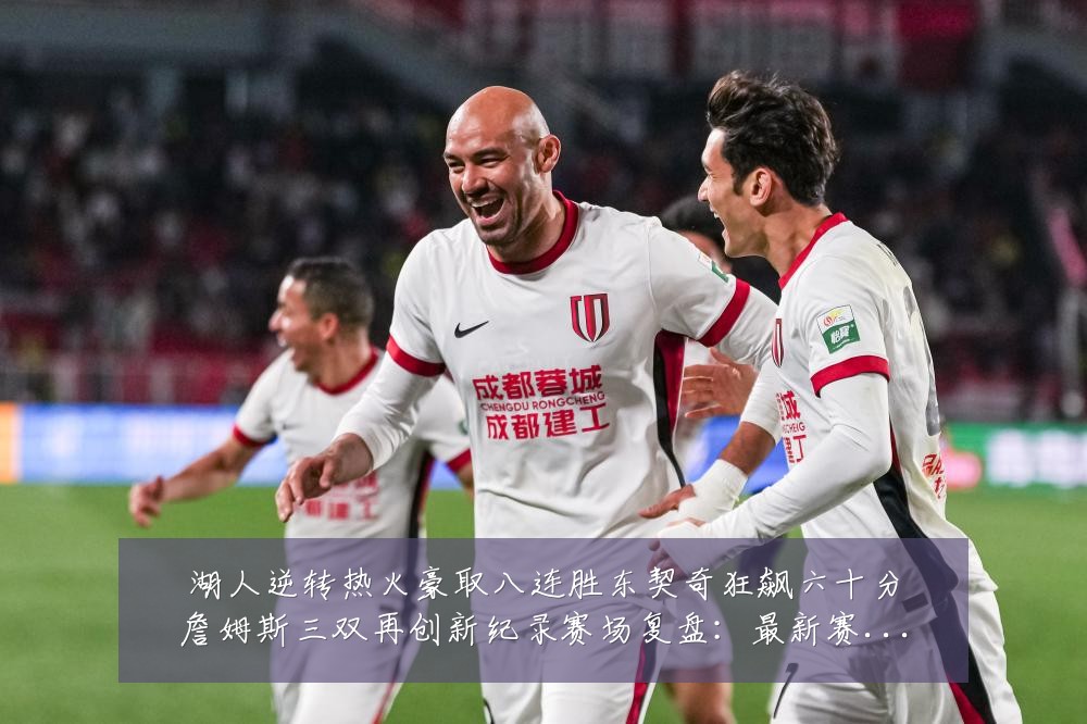 湖人逆转热火豪取八连胜东契奇狂飙六十分詹姆斯三双再创新纪录赛场复盘:最新赛事动态与深度分析