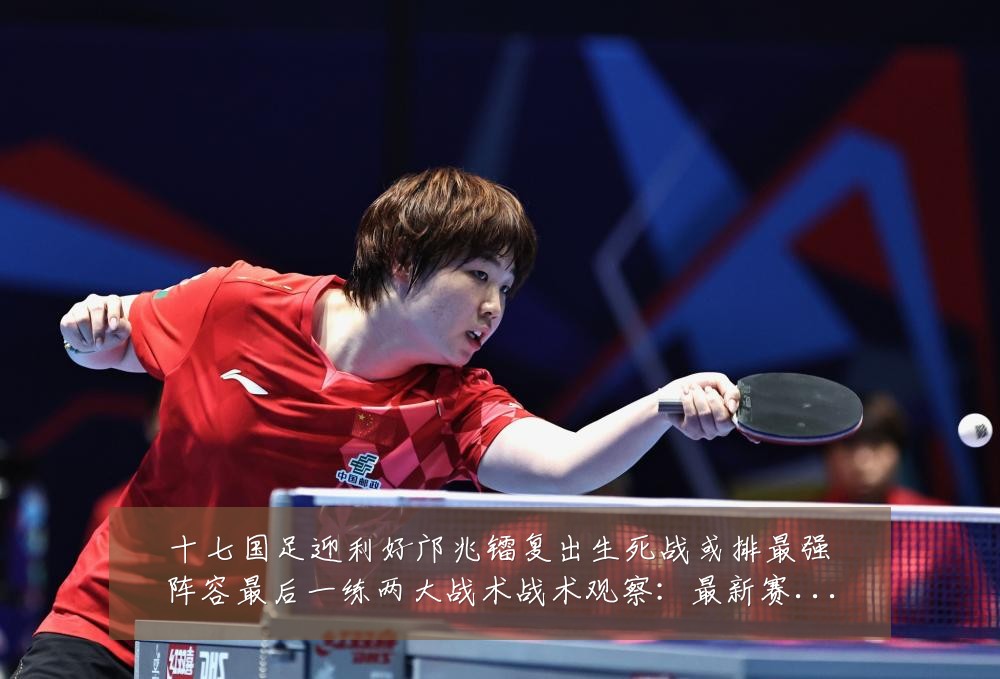 十七国足迎利好邝兆镭复出生死战或排最强阵容最后一练两大战术战术观察:最新赛事动态与深度分析