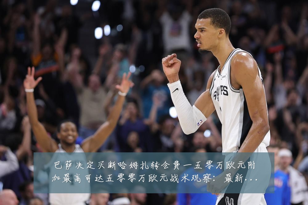 巴萨决定买断哈姆扎转会费一五零万欧元附加最高可达五零零万欧元战术观察:最新赛事动态与深度分析